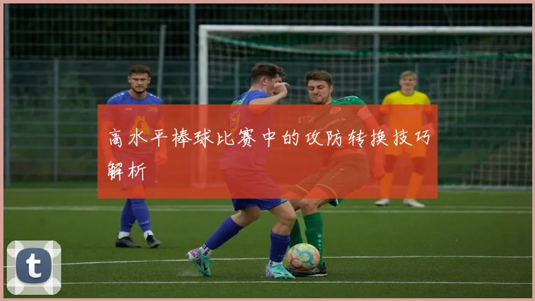 高水平棒球比赛中的攻防转换技巧解析