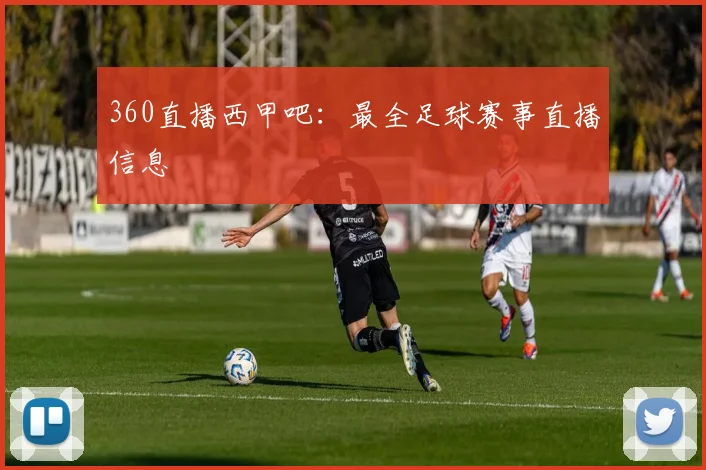 360直播西甲吧：最全足球赛事直播信息