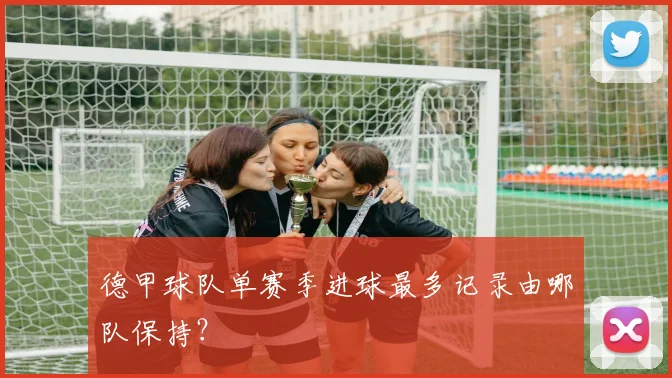 德甲球队单赛季进球最多记录由哪队保持?