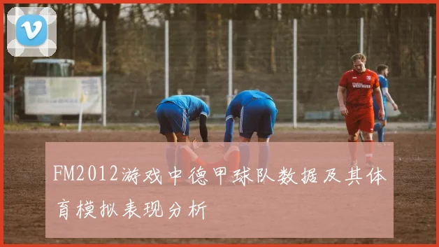 FM2012游戏中德甲球队数据及其体育模拟表现分析