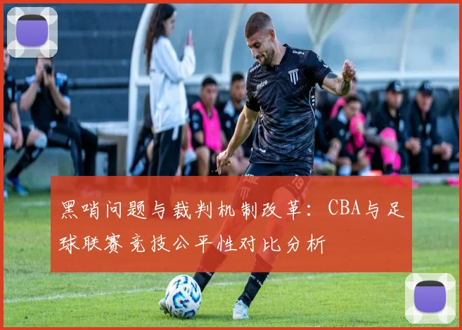 黑哨问题与裁判机制改革：CBA与足球联赛竞技公平性对比分析