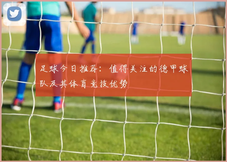 足球今日推荐：值得关注的德甲球队及其体育竞技优势