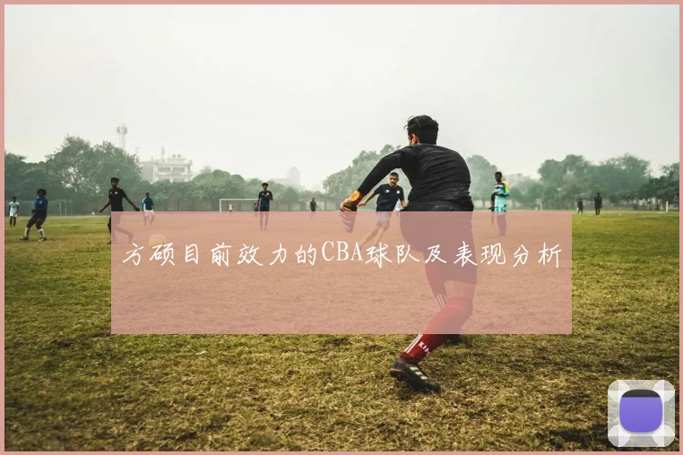 方硕目前效力的CBA球队及表现分析