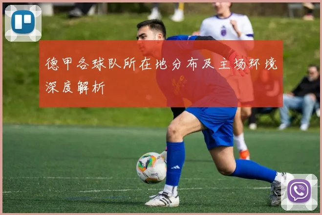 德甲各球队所在地分布及主场环境深度解析